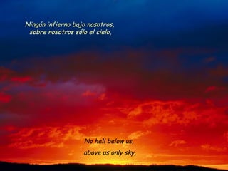 No hell below us,
above us only sky,
Ningún infierno bajo nosotros,
sobre nosotros sólo el cielo,
 