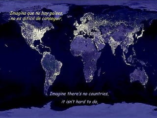 Imagine there’s no countries,
it isn’t hard to do,
Imagina que no hay países,
no es difícil de conseguir,
 