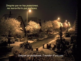 Imagine no posessions, I wonder if you can,
Imagina que no hay posesiones,
me maravillaría que pudieses,
 