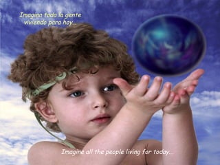 Imagine all the people living for today...
Imagina toda la gente
viviendo para hoy…
 