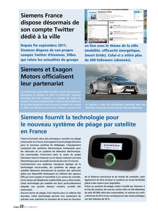 imagine 22N°13 • juillet 2012
Total et Eurotoll, deux des principaux courtiers en péage
autoroutier en France, font appel à la technologie Siemens
pour le nouveau système de télépéage. L’équipement
comprend des systèmes électroniques embarqués pour
les véhicules et un système de détection électronique.
Ces commandes s’inscrivent dans le cadre du projet
d’écotaxe visant à instaurer sur le réseau national une taxe
kilométrique pour les poids-lourds de plus de 3,5 tonnes.
Contrairement aux systèmes classiques équipés de la
technologie micro-ondes, les systèmes de péage par
satellite détectent directement la position des véhicules
grâce aux dispositifs embarqués en utilisant des signaux
GPS qui sont cryptés et transférés à un centre de contrôle,
via le réseau de téléphonie mobile GSM, pour y être traités.
Cette technologie par satellite est donc particulièrement
adaptée aux grands réseaux routiers, au-delà des
autoroutes.
Aucune borne de péage n’est requise pour la collecte des
données. Cette technologie permet non seulement de
calculer avec précision le montant de la taxe en fonction
de la distance parcourue et du temps de conduite, mais
également de faire évoluer le système en toute flexibilité
grâce à des mises à jour logicielles.
Grâce au système de péage urbain installé par Siemens à
la City de Londres, les rues du centre-ville ont été délestées
de près 60 000 véhicules automobiles, le volume du trafic
a diminué de 20 % et les conséquences des embouteillages
ont été réduites de 30 %.
Siemens France
dispose désormais de
son compte Twitter
dédié à la ville
Siemens et Exagon
Motors officialisent
leur partenariat
Depuis fin septembre 2011,
Siemens dispose de son propre
compte Twitter @Siemens_Villes
qui relaie les actualités du groupe
en lien avec le thème de la ville
(mobilité, efficacité énergétique,
Smart Grids). Celui-ci a attiré plus
de 400 followers (abonnés).
Siemens fournit la technologie pour
le nouveau système de péage par satellite
en France
Le constructeur automobile français a choisi Siemens pour
développer et équiper en série la Furtive-eGT, Supercar
électrique de luxe française. Le concept de chaine de
traction innovant comprend deux moteurs haute efficacité
de dernière génération parmi les plus compacts du marché
et offre une efficience hors-norme. Siemens montre ainsi
sa capacité à créer des partenariats industriels dans des
domaines innovants comme celui du véhicule électrique.
 
