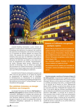 imagine 6N°13 • juillet 2012
L’activité Building Automation a pour mission de
garantir le confort tout en optimisant la consommation
énergétique des bâtiments en proposant des systèmes
de supervision et d’intégration, des solutions techniques
et un ensemble de services adaptés aux besoins des
clients. Elle propose des solutions pour les bâtiments
existants mais aussi pour les bâtiments neufs avec le
système Total Building Solutions, basé sur l’ensemble des
disciplines du bâtiment, qui établit un lien direct entre
tous les équipements de contrôle, d’automatisation,
de sûreté, d’énergie basse tension, d’électricité, de
sécurité et d’éclairage. Tout en offrant les avantages
des innovations en matière d’automation, Total Building
Solutions est un atout majeur pour la sécurité, le confort
ainsi que l’efficacité énergétique du bâtiment.
L’activité Control Products and Systems propose une
offre riche de sept gammes et 22 lignes de produits
en équipements de régulation pour le chauffage,
le refroidissement, la climatisation et la ventilation,
concourant tous à l’efficacité énergétique des bâtiments.
Des systèmes comme SyncoTM
Living et DesigoTM
en sont
d’excellents témoignages.
Des solutions économes en énergie
destinées aux transports
Les équipes françaises des Divisions Rail Systems et
Mobility and Logistics du Secteur Infrastructure  Cities
conçoivent, développent et installent des solutions de
transport performantes et durables. Trois exemples dans
trois domaines différents illustrent la capacité de ces
équipes à imaginer et mettre en pratique des solutions
d’efficacité énergétique appliquées au domaine du
transport urbain.
Premierexemple :marchesurl’errepourlaligne14
du métro parisien. Conjointement engagé avec la RATP
dans un programme d’optimisation de la consommation
d’énergie, Siemens a mis en œuvre sur la ligne 14, grâce
au contrôle automatique des trains, un dispositif fondé
sur le principe de la marche sur l’erre. Opérationnel
depuis 2010, il équipe, au terme d’une phase de tests
qui aura duré sept mois, l’intégralité des navettes de la
ligne 14 et donne déjà des résultats quantifiables tels
qu’une réduction annuelle de la consommation d’énergie
d’environ 5500 MW/h. Le principe de la marche sur
l’erre consiste à faire circuler un train sans alimentation
en énergie de traction : le matériel roulant se déplace
alors uniquement grâce à l’inertie de son mouvement.
Son but premier est d’économiser l’énergie sans que la
qualité de service, la sécurité ou le confort offerts aux
passagers en soient affectés.
Siemens et l’efficacité énergétique
… quelques repères
- Plus de 100 ans d’expérience dans les systèmes de
gestion d’énergie et les services correspondants
- Un long parcours d’innovations –Siemens détient
plus de 6000 brevets dans le domaine de l’énergie.
- Plus de 1900 projets énergétiques réalisés dans le
monde depuis 1994
- Des économies globales d’environ 1,5 milliard
d’euros réalisées en l’espace de 10 ans
- Des économies de CO2 réalisées par l’ensemble de
ces projets : environ 2,45 millions de tonnes de CO2
par an.
 