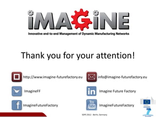 Thank you for your attention!

http://www.imagine-futurefactory.eu                info@imagine-futurefactory.eu


ImagineFF                                           Imagine Future Factory


ImagineFutureFactory                                ImagineFutureFactory

                                  SDPS 2012 - Berlin, Germany
 