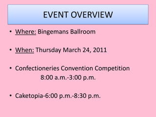 EVENT OVERVIEWWhere:BingemansBallroomWhen: Thursday March 24, 2011Confectioneries Convention Competition		8:00 a.m.-3:00 p.m.Caketopia-6:00 p.m.-8:30 p.m.  