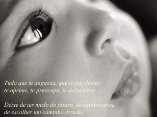 Tudo que te angustia, que te faz chorar,
te oprime, te preocupa, te deixa triste.

Deixe de ter medo do futuro, de equivocar-se,
de escolher um caminho errado...
 