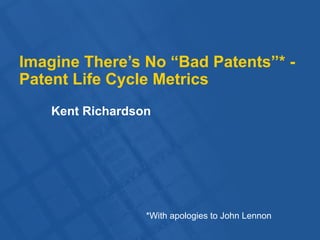 Imagine There’s No “Bad Patents”* -
Patent Life Cycle Metrics
Kent Richardson
*With apologies to John Lennon
 