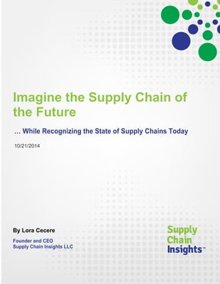 Imagine the Supply Chain of the Future 
… While Recognizing the State of Supply Chains Today 
10/21/2014 
By Lora Cecere 
Founder and CEO Supply Chain Insights LLC 
 