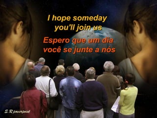 I hope someday  you'll join us Espero que um dia  você se junte a nós 