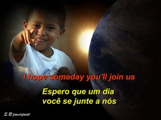 I hope someday you'll join us  Espero que um dia  você se junte a nós 