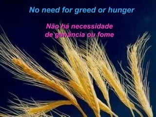 No need for greed or hunger Não há necessidade de ganância ou fome 