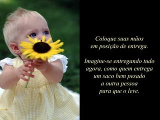 Coloque suas mãos em posição de entrega. Imagine-se entregando tudo agora, como quem entrega um saco bem pesado a outra pessoa para que o leve. 