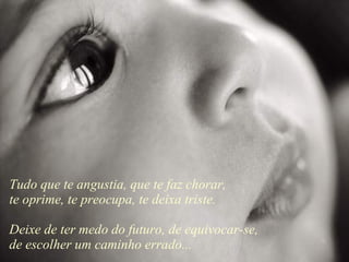 Tudo que te angustia, que te faz chorar, te oprime, te preocupa, te deixa triste. Deixe de ter medo do futuro, de equivocar-se, de escolher um caminho errado... 