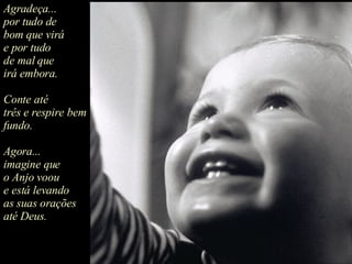 Agradeça... por tudo de bom que virá e por tudo de mal que irá embora. Conte até  três e respire bem fundo. Agora... imagine que o Anjo voou e está levando as suas orações até Deus.  