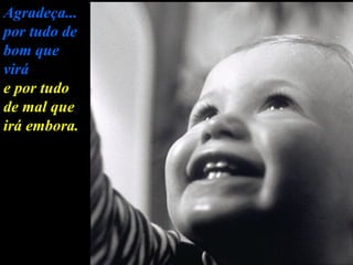 Agradeça... por tudo de bom que virá e por tudo de mal que irá embora. 