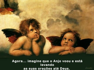 Agora... imagine que o Anjo voou e está levando as suas orações até Deus.  