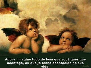 Agora, imagine tudo de bom que você quer que aconteça, ou que já tenha acontecido na sua vida. 