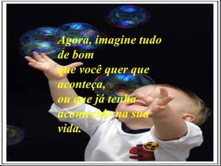 Agora, imagine tudo de bom que você quer que aconteça, ou que já tenha acontecido na sua vida. 