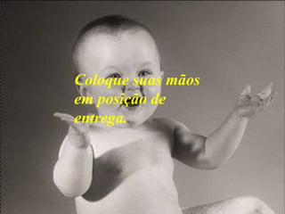 Coloque suas mãos em posição de entrega. 