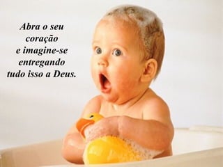 Abra o seu coração e imagine-se entregando tudo isso a Deus. 