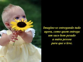 Imagine-se entregando tudo agora, como quem entrega um saco bem pesado a outra pessoa para que o leve. 