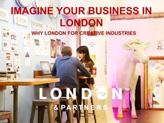 IMAGINE YOUR BUSINESS IN
         LONDON
   WHY LONDON FOR CREATIVE INDUSTRIES
 