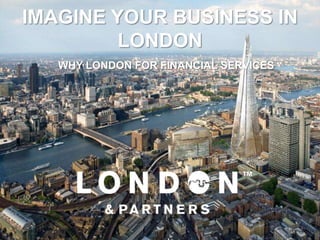 IMAGINE YOUR BUSINESS IN
         LONDON
   WHY LONDON FOR FINANCIAL SERVICES
 