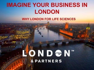IMAGINE YOUR BUSINESS IN
         LONDON
    WHY LONDON FOR LIFE SCIENCES
 
