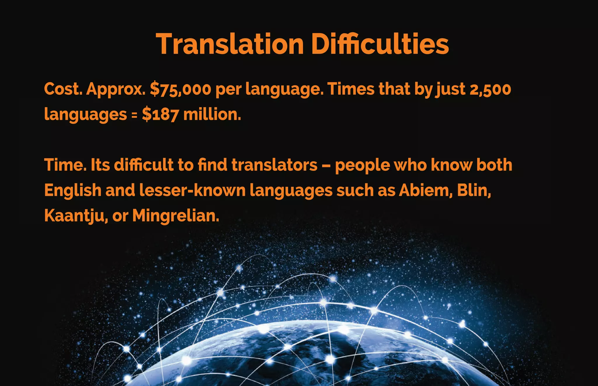 Translation Problems
In this agewhere computers can solve almost everything –
theycan’t translate aswellas a native language speaker.
It takes one linguistic expert around one year
to digitally convert a single language into
keyboard fonts.
If this language barrierwere overcome, it could bring six billion
people together.
 