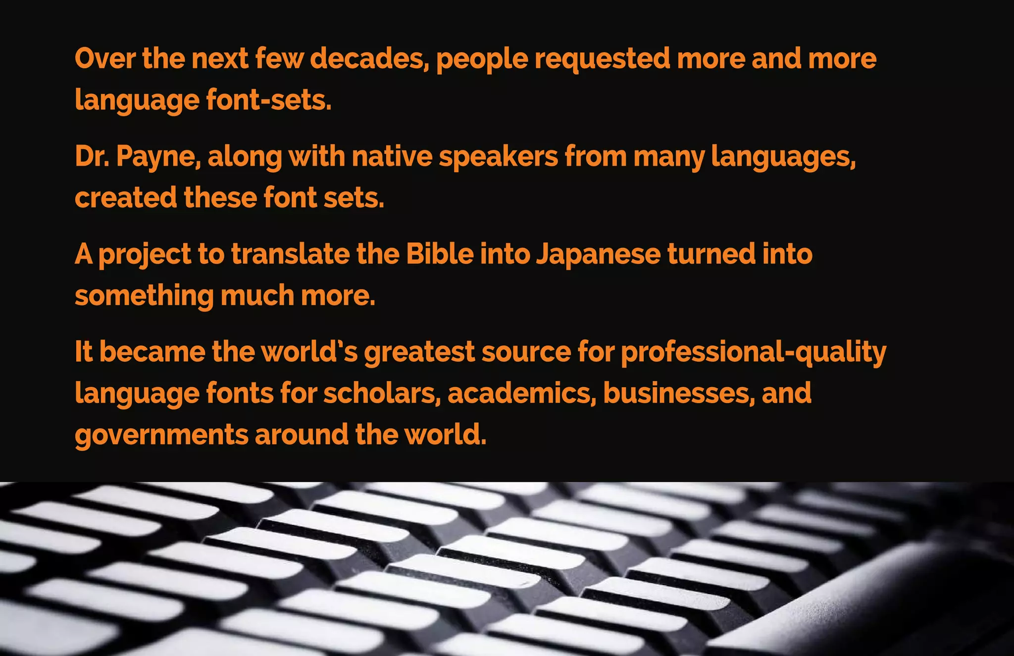 Dr. Payne purchased one of the original 128K Macintosh computers.
He also hired one of the ﬁrst Mac programmers to teach him how
to create fonts.
When MacWorld Magazine heard about Dr. Payne’s work-and
published four columns of Greek, Hebrew, and Japanese text in
their November 1984 issue.
Linguist’s Software, Inc. was born.
 