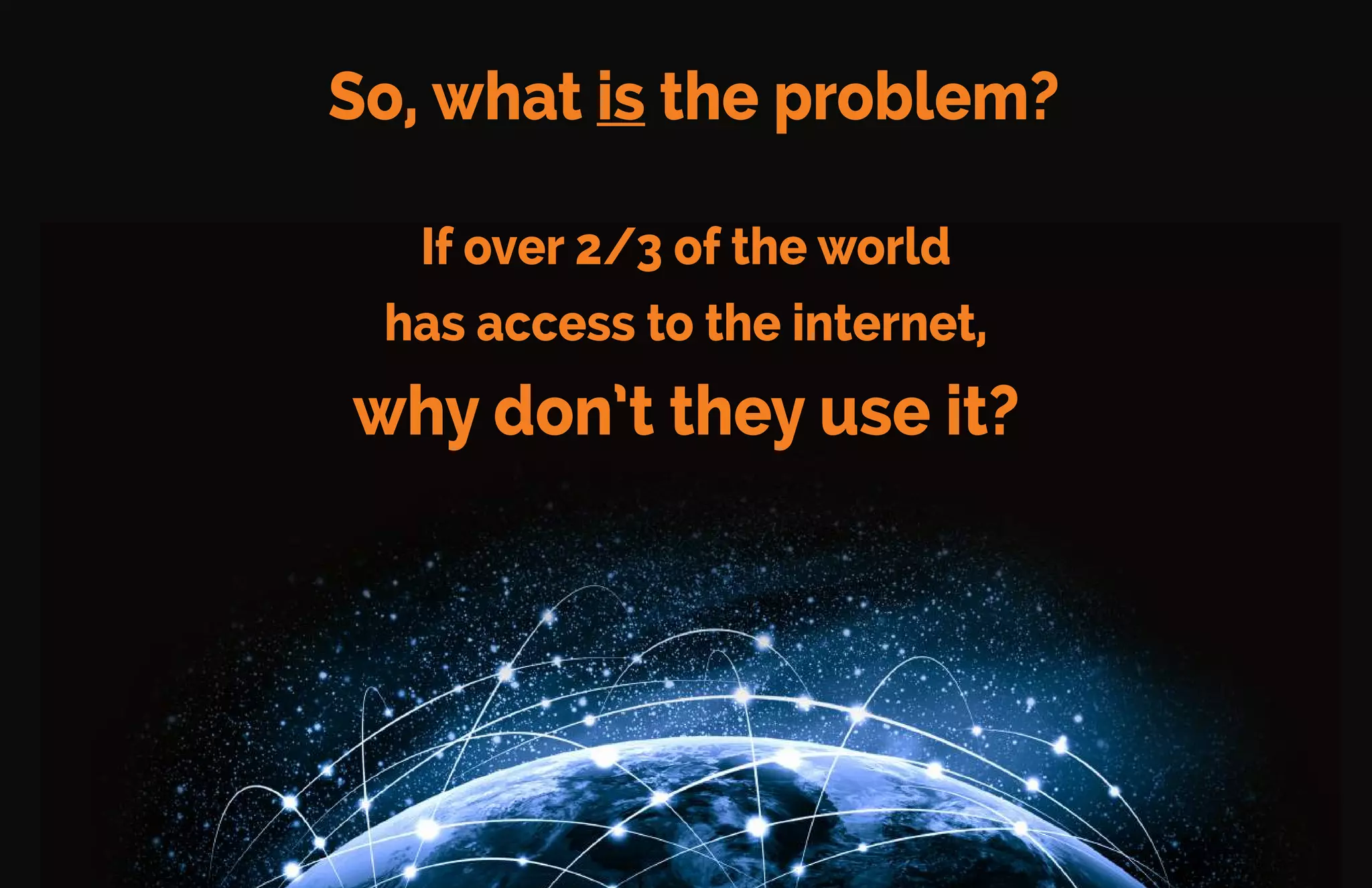 Poverty isn’t the Problem
Samsung, Micromax, Xiaomi, and other device makers in China
and India oﬀer low-price handsets.
Many people can AFFORD the internet, but they don’t USE it.
 