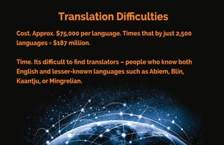 Translation Problems
In this agewhere computers can solve almost everything –
theycan’t translate aswellas a native language speaker.
It takes one linguistic expert around one year
to digitally convert a single language into
keyboard fonts.
If this language barrierwere overcome, it could bring six billion
people together.
 