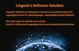 •Over 2,600 languages
• Available in OpenType®, TrueType®, and Type 1 fonts.
• Has Unicode and ASCII/ANSI fonts usable by any PC, Mac, or new
smartphone for multi-language use.
• Includesintuitivekeyboardsoftwarewithclearkeyboardcharts.
• Can be installed directly into Windows, Macintosh, or
Android operating systems.
• Can be used in almost any computer program or app.
Linguist’s Software Details:
 
