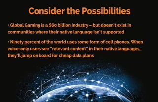 This opportunity won’t be around for long
• India is a fast-growing market (1.2 billion people) with only
one big multi-language phone company (Micromax21) that
only covers 1/10 of India’s languages
•Africa is a huge, fast-growing marketwith 1.1 billion people and
NO multi-language smart phone.(Linguist’s Software owns fonts
for1,540African languages.)
 