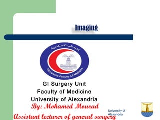 University of
Alexandria
Imaging
GI Surgery Unit
Faculty of Medicine
University of Alexandria
By: Mohamed Mourad
Assistant lecturer of general surgery
 