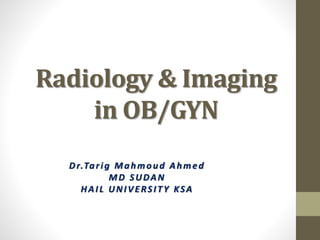 Radiology & Imaging
in OB/GYN
Dr.Tarig Mahmoud Ahmed
MD SUDAN
HAIL UNIVERSITY KSA
 