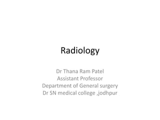 Radiology
Dr Thana Ram Patel
Assistant Professor
Department of General surgery
Dr SN medical college ,jodhpur
 