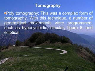 Tomography Poly tomography: This was a complex form of tomography. With this technique, a number of geometrical movements were programmed, such as hypocycloidic, circular, figure 8, and elliptical. 