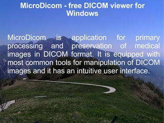 MicroDicom - free DICOM viewer for Windows MicroDicom is application for primary processing and preservation of medical images in DICOM format. It is equipped with most common tools for manipulation of DICOM images and it has an intuitive user interface. 