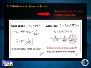 3. 2 Restauración (deconvolución)   Hay que filtrar previamente   Caso real:  Caso ideal:   Será hecha patch x patch   Patches solapados   Solución ideal hasta la cutoff Estamos restaurando ruido !! 