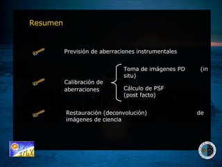 Resumen Previsión de aberraciones instrumentales Calibración de aberraciones   Toma de imágenes PD  (in situ) Cálculo de PSF (post facto) Restauración (deconvolución)  de imágenes de ciencia  