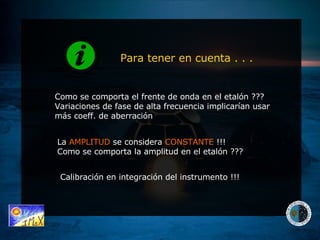 Como se comporta el frente de onda en el etalón ???  Variaciones de fase de alta frecuencia implicarían usar más coeff. de aberración Calibración en integración del instrumento !!! Para tener en cuenta . . . La  AMPLITUD  se considera  CONSTANTE  !!!  Como se comporta la amplitud en el etalón ??? 