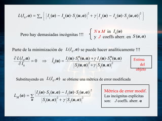 Pero hay demasiadas incógnitas  !!!  N  x  M   in y  J   coeffs  aberr.   e n  Parte de la minimización de  se puede hacer analíticamente  !!! Substituyendo en   se obtiene una métrica de error modificada Estima  del objeto Métrica de error modif. Las incógnitas explícitas son:  J  coeffs . aberr.   α 