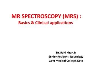 MR SPECTROSCOPY (MRS) :
Basics & Clinical applications
Dr. Rahi Kiran.B
Senior Resident, Neurology
Govt Medical College, Kota
 