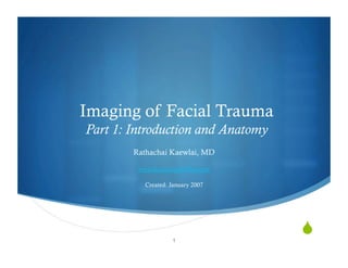 Imaging of Facial Trauma
Part 1: Introduction and Anatomy
        Rathachai Kaewlai, MD

         www.RadiologyInThai.com

           Created: January 2007




                     1
                                   quot;
 