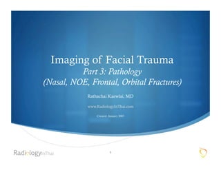Imaging of Facial Trauma
          Part 3: Pathology
(Nasal, NOE, Frontal, Orbital Fractures)
            Rathachai Kaewlai, MD

            www.RadiologyInThai.com

                Created: January 2007




                         1
 