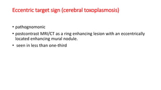 Eccentric target sign (cerebral toxoplasmosis)
• pathognomonic
• postcontrast MRI/CT as a ring enhancing lesion with an eccentrically
located enhancing mural nodule.
• seen in less than one-third
 
