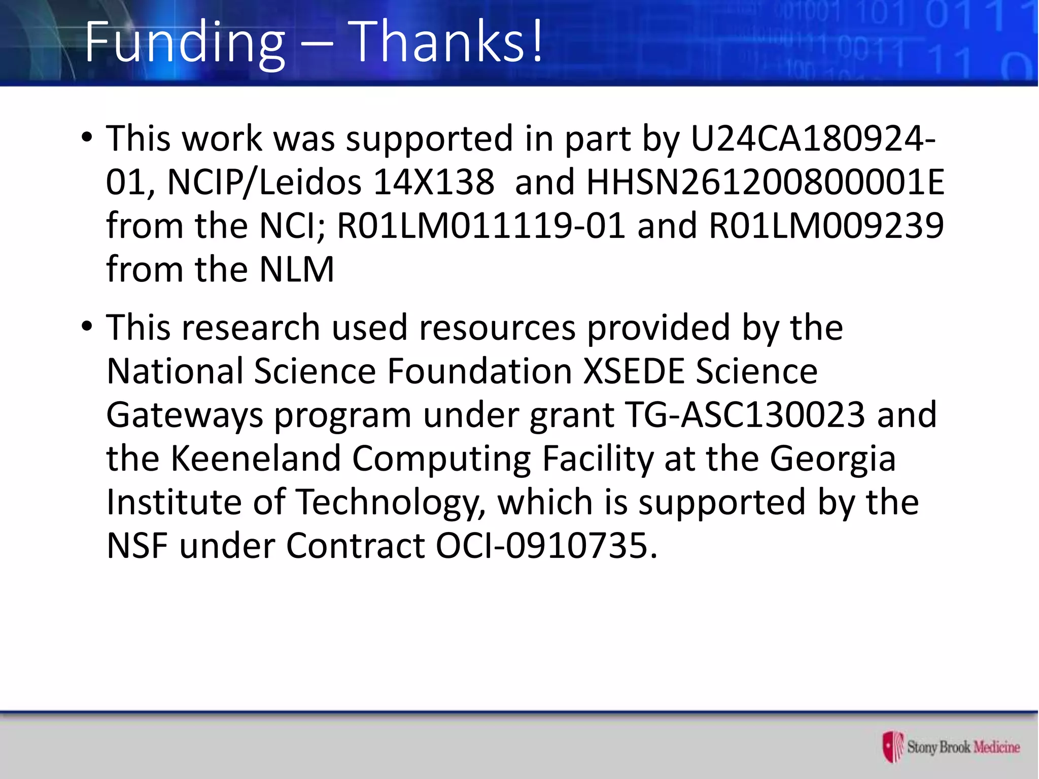 Funding – Thanks!
• This work was supported in part by U24CA180924-
01, NCIP/Leidos 14X138 and HHSN261200800001E
from the NCI; R01LM011119-01 and R01LM009239
from the NLM
• This research used resources provided by the
National Science Foundation XSEDE Science
Gateways program under grant TG-ASC130023 and
the Keeneland Computing Facility at the Georgia
Institute of Technology, which is supported by the
NSF under Contract OCI-0910735.
 