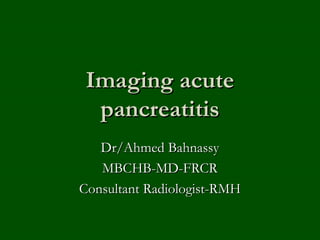 Imaging acute
  pancreatitis
   Dr/Ahmed Bahnassy
   MBCHB-MD-FRCR
Consultant Radiologist-RMH
 