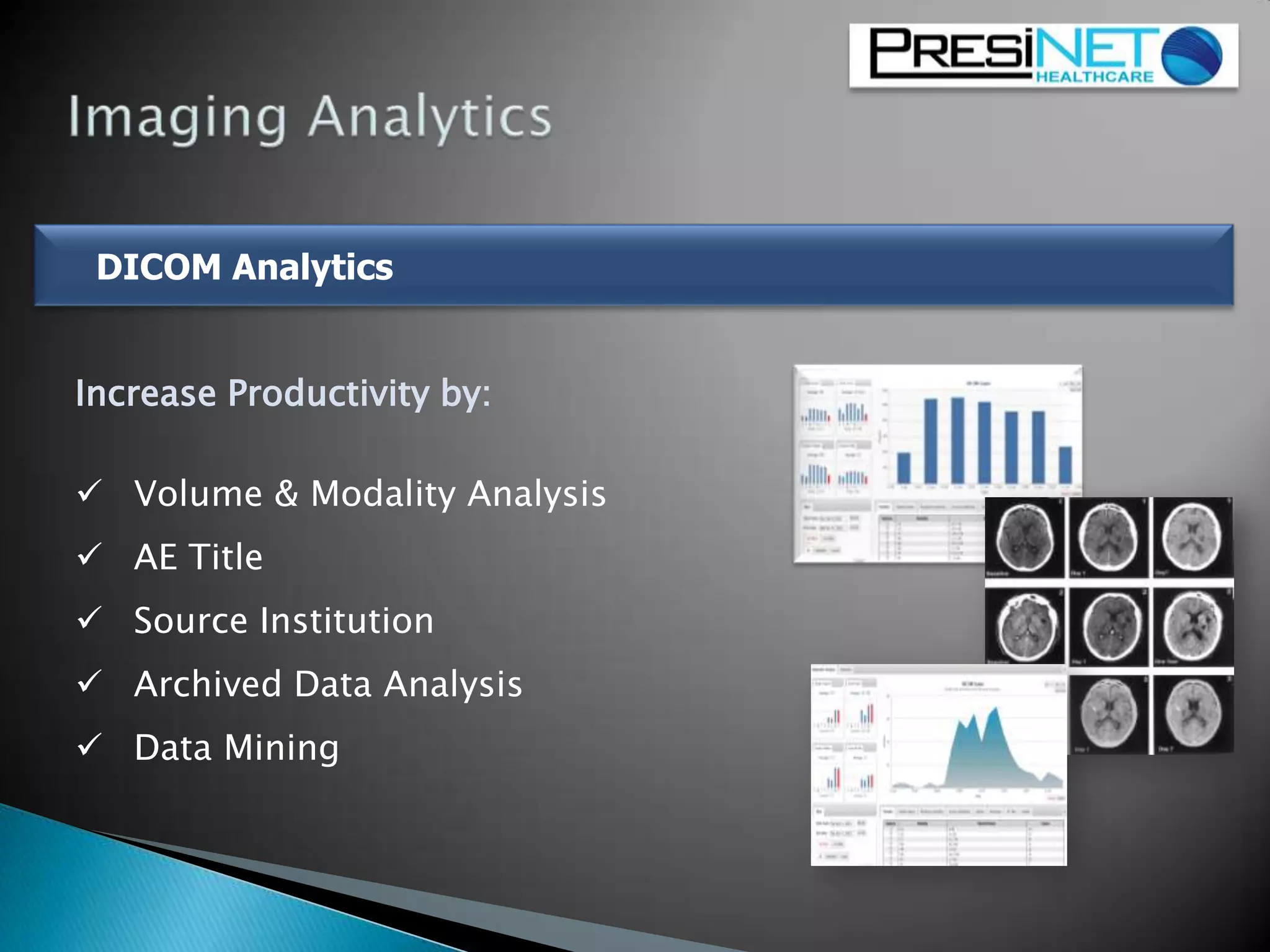 DICOM Analytics
Increase Productivity by:
 Volume & Modality Analysis
 AE Title
 Source Institution
 Archived Data Analysis
 Data Mining
 