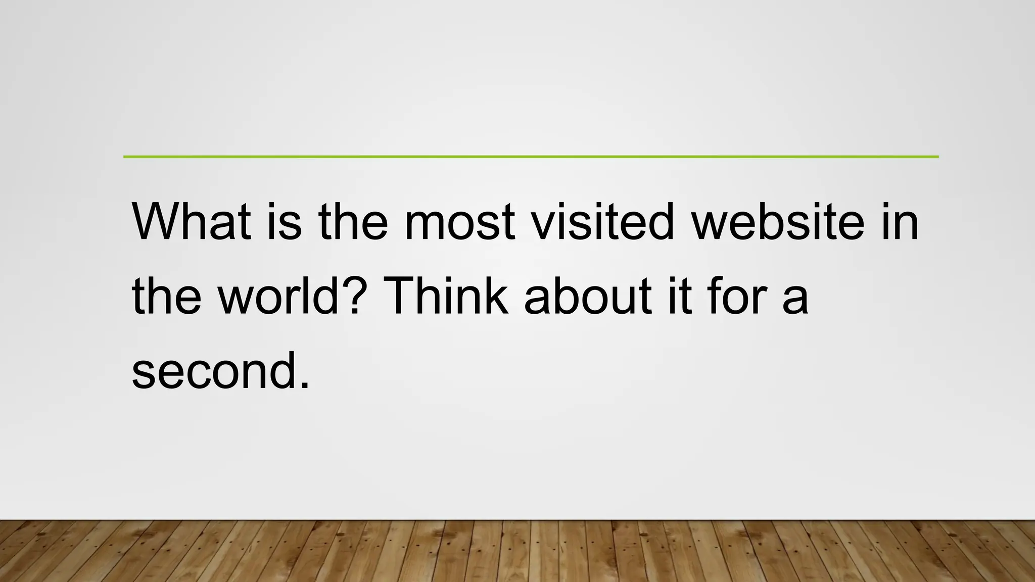 What is the most visited website in
the world? Think about it for a
second.
 